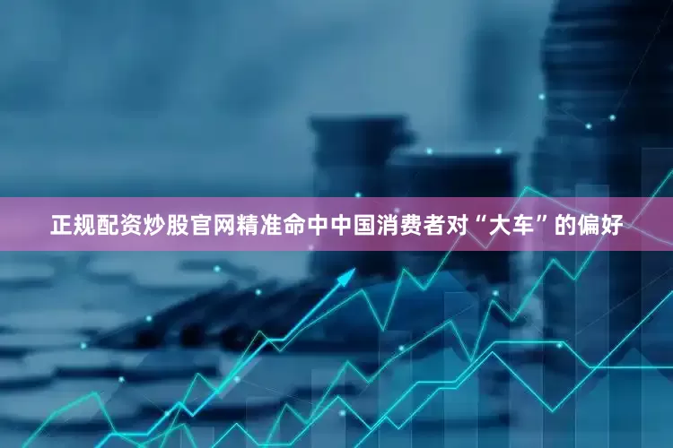 正规配资炒股官网精准命中中国消费者对“大车”的偏好