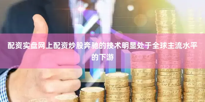 配资实盘网上配资炒股奔驰的技术明显处于全球主流水平的下游