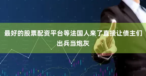 最好的股票配资平台等法国人来了直接让债主们出兵当炮灰