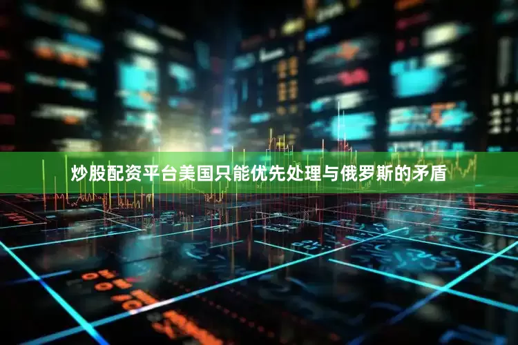 炒股配资平台美国只能优先处理与俄罗斯的矛盾
