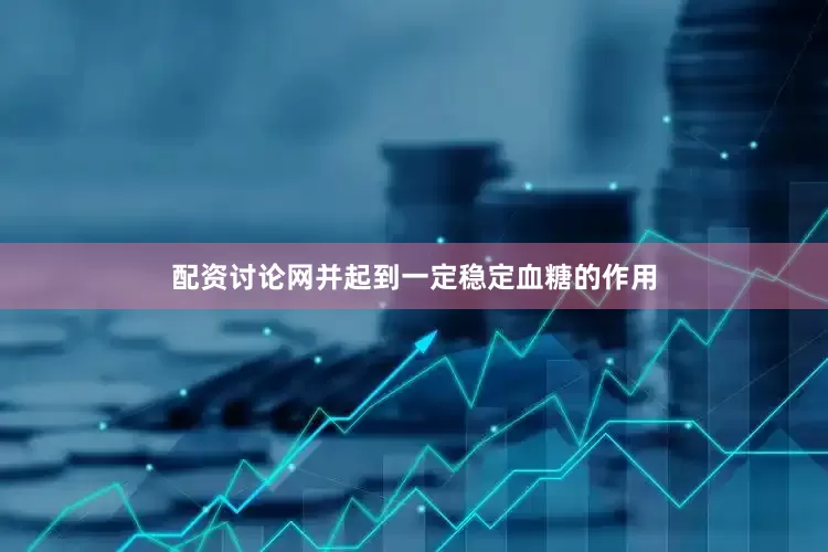 配资讨论网并起到一定稳定血糖的作用