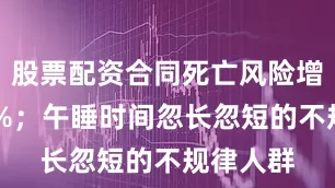 股票配资合同死亡风险增加了20%；午睡时间忽长忽短的不规律人群