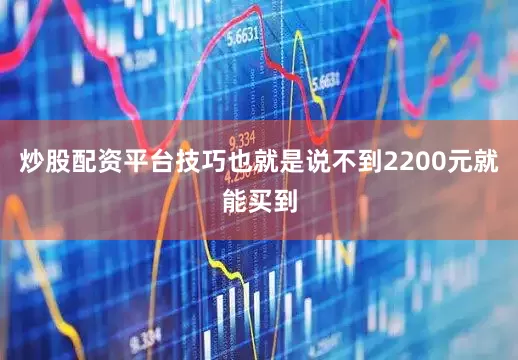 炒股配资平台技巧也就是说不到2200元就能买到
