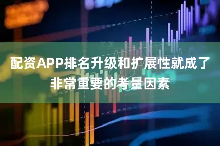 配资APP排名升级和扩展性就成了非常重要的考量因素