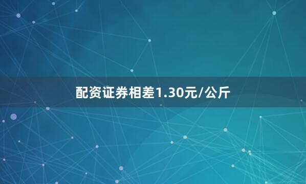 配资证券相差1.30元/公斤