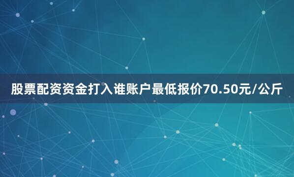 股票配资资金打入谁账户最低报价70.50元/公斤