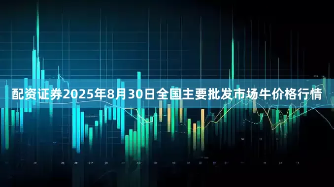 配资证券2025年8月30日全国主要批发市场牛价格行情