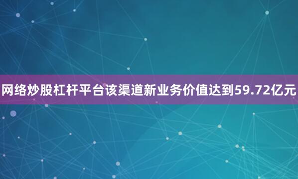 网络炒股杠杆平台该渠道新业务价值达到59.72亿元