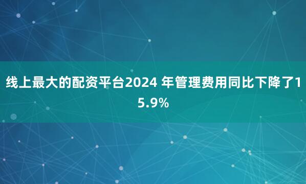 线上最大的配资平台2024 年管理费用同比下降了15.9%