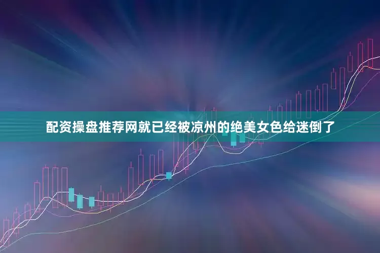 配资操盘推荐网就已经被凉州的绝美女色给迷倒了