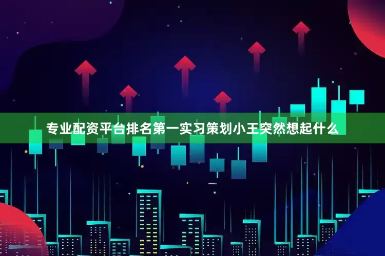 专业配资平台排名第一实习策划小王突然想起什么