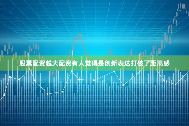 股票配资越大配资有人觉得是创新表达打破了距离感