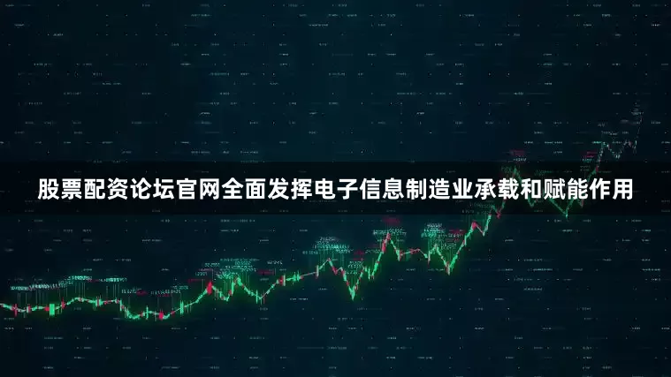 股票配资论坛官网全面发挥电子信息制造业承载和赋能作用