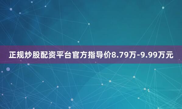 正规炒股配资平台官方指导价8.79万-9.99万元