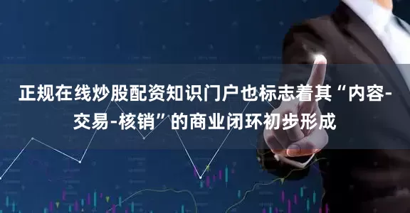 正规在线炒股配资知识门户也标志着其“内容-交易-核销”的商业闭环初步形成