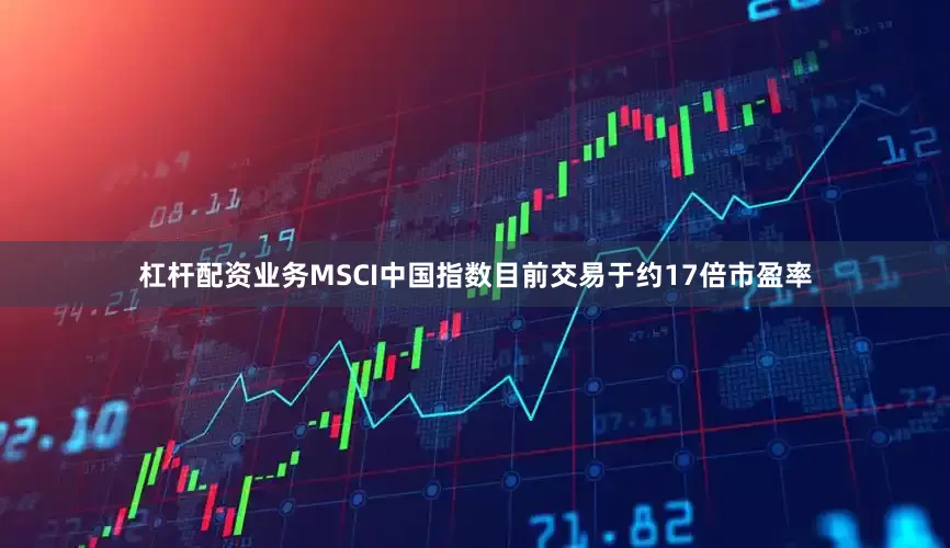 杠杆配资业务MSCI中国指数目前交易于约17倍市盈率
