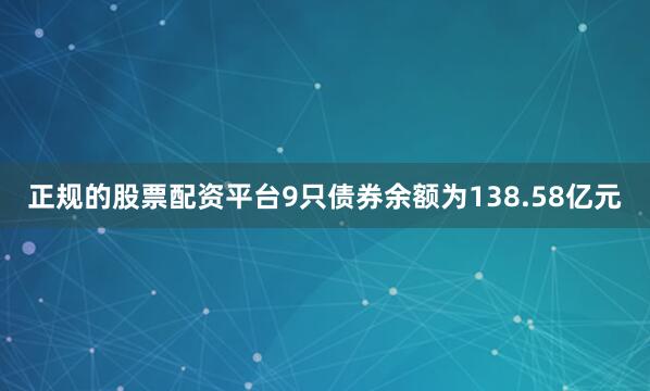正规的股票配资平台9只债券余额为138.58亿元