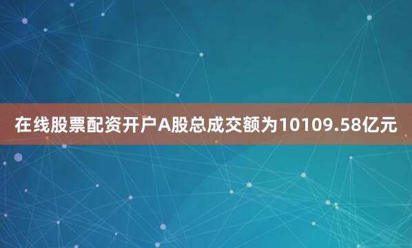 在线股票配资开户A股总成交额为10109.58亿元