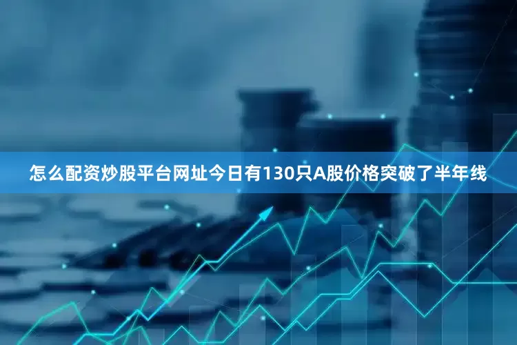 怎么配资炒股平台网址今日有130只A股价格突破了半年线