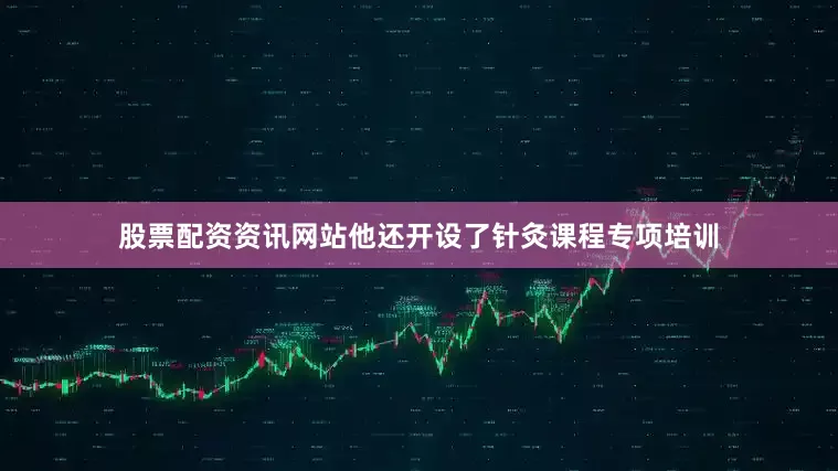 股票配资资讯网站他还开设了针灸课程专项培训
