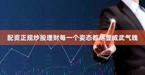 配资正规炒股理财每一个姿态都尽显威武气魄
