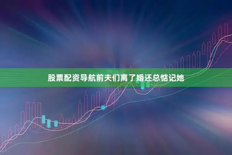 股票配资导航前夫们离了婚还总惦记她