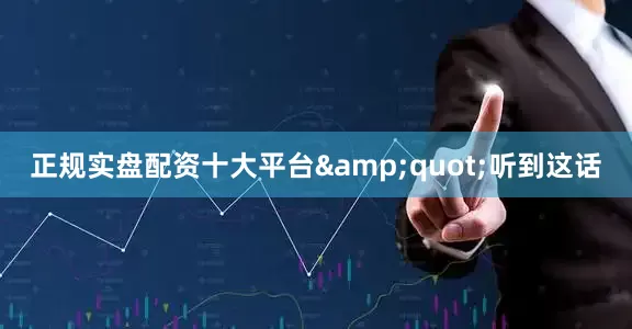 正规实盘配资十大平台&quot;听到这话