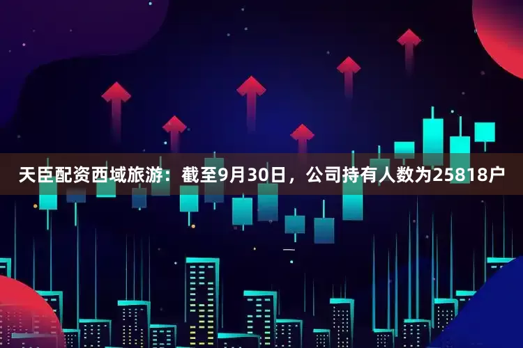 天臣配资西域旅游：截至9月30日，公司持有人数为25818户