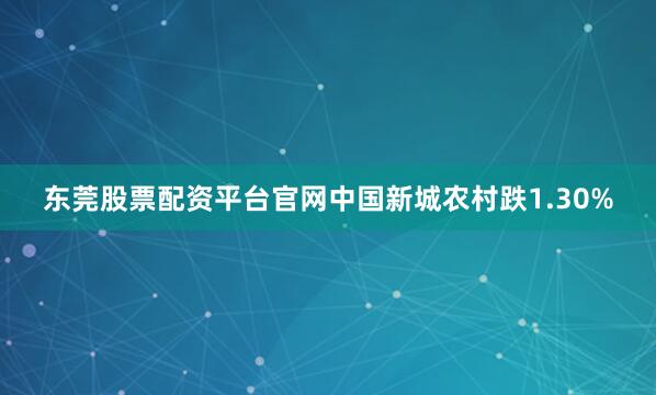 东莞股票配资平台官网中国新城农村跌1.30%