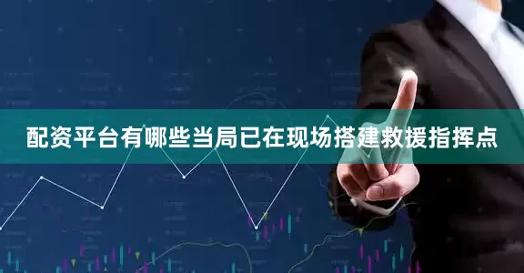配资平台有哪些当局已在现场搭建救援指挥点