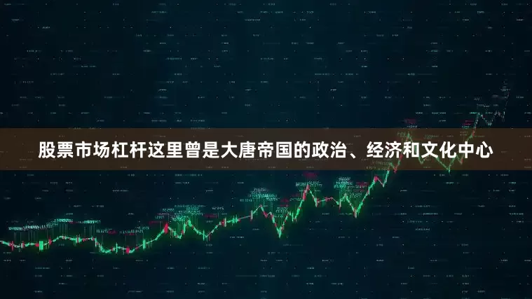 股票市场杠杆这里曾是大唐帝国的政治、经济和文化中心