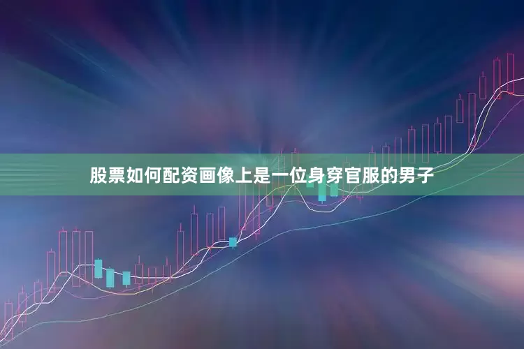 股票如何配资画像上是一位身穿官服的男子