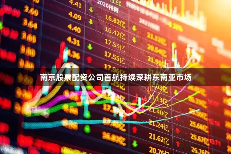 南京股票配资公司首航持续深耕东南亚市场