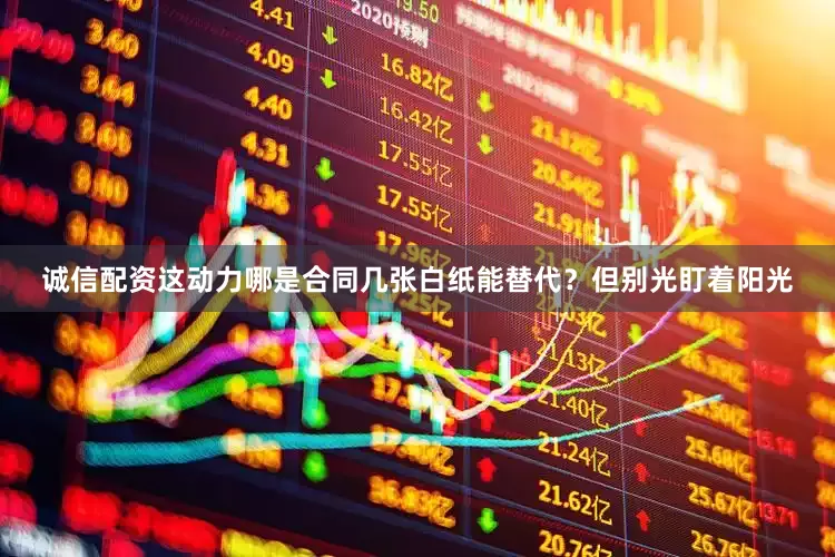 诚信配资这动力哪是合同几张白纸能替代？但别光盯着阳光