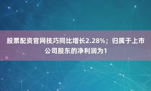 股票配资官网技巧同比增长2.28%；归属于上市公司股东的净利润为1